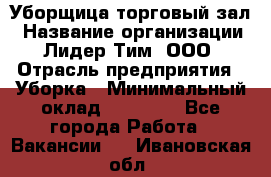 Уборщица торговый зал › Название организации ­ Лидер Тим, ООО › Отрасль предприятия ­ Уборка › Минимальный оклад ­ 27 200 - Все города Работа » Вакансии   . Ивановская обл.